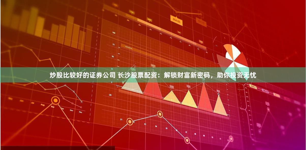 炒股比较好的证券公司 长沙股票配资：解锁财富新密码，助你投资无忧