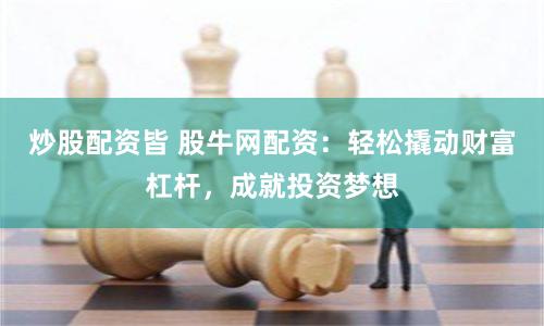 炒股配资皆 股牛网配资：轻松撬动财富杠杆，成就投资梦想