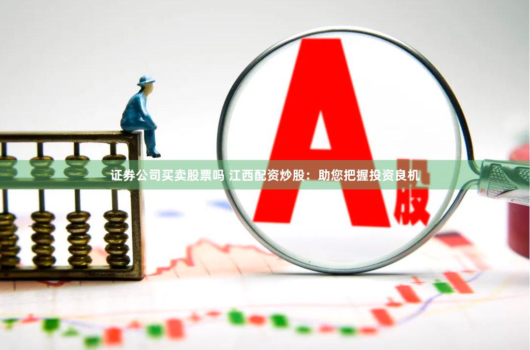 证券公司买卖股票吗 江西配资炒股：助您把握投资良机