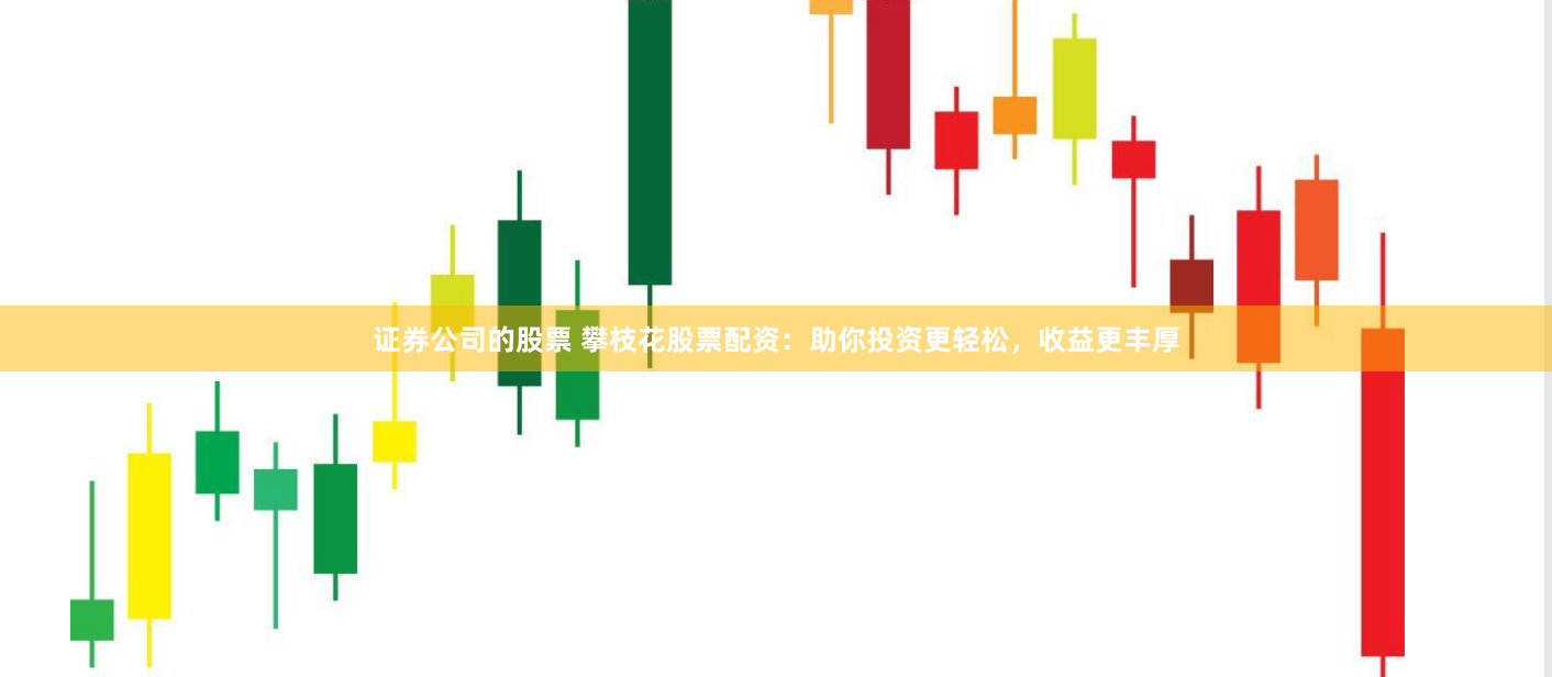 证券公司的股票 攀枝花股票配资：助你投资更轻松，收益更丰厚
