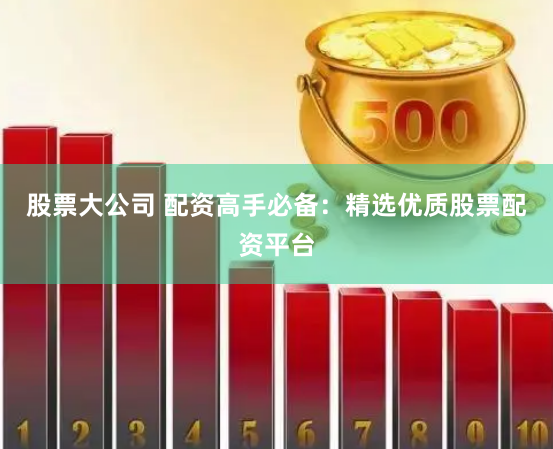 股票大公司 配资高手必备：精选优质股票配资平台