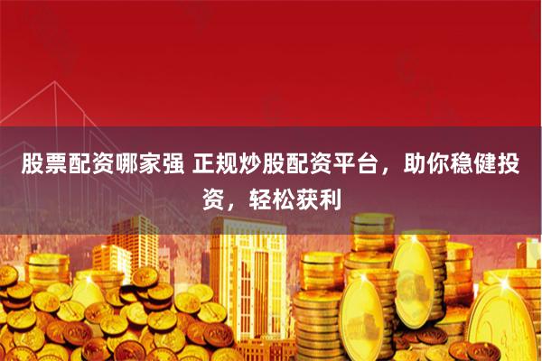 股票配资哪家强 正规炒股配资平台,助你稳健投资,轻松获利