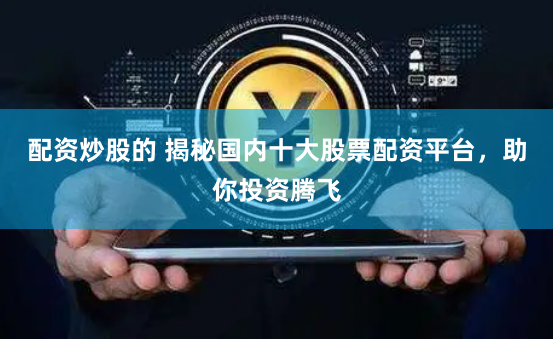 配资炒股的 揭秘国内十大股票配资平台,助你投资腾飞