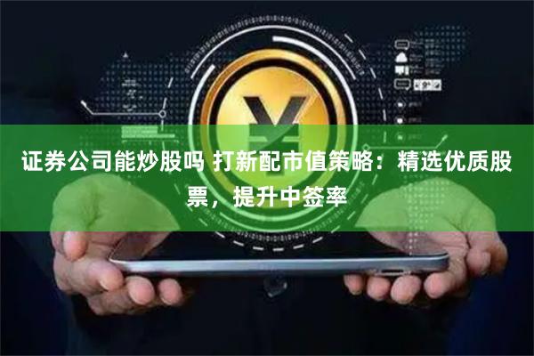 证券公司能炒股吗 打新配市值策略:精选优质股票,提升中签率