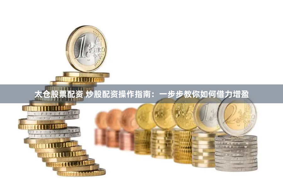 太仓股票配资 炒股配资操作指南:一步步教你如何借力增盈