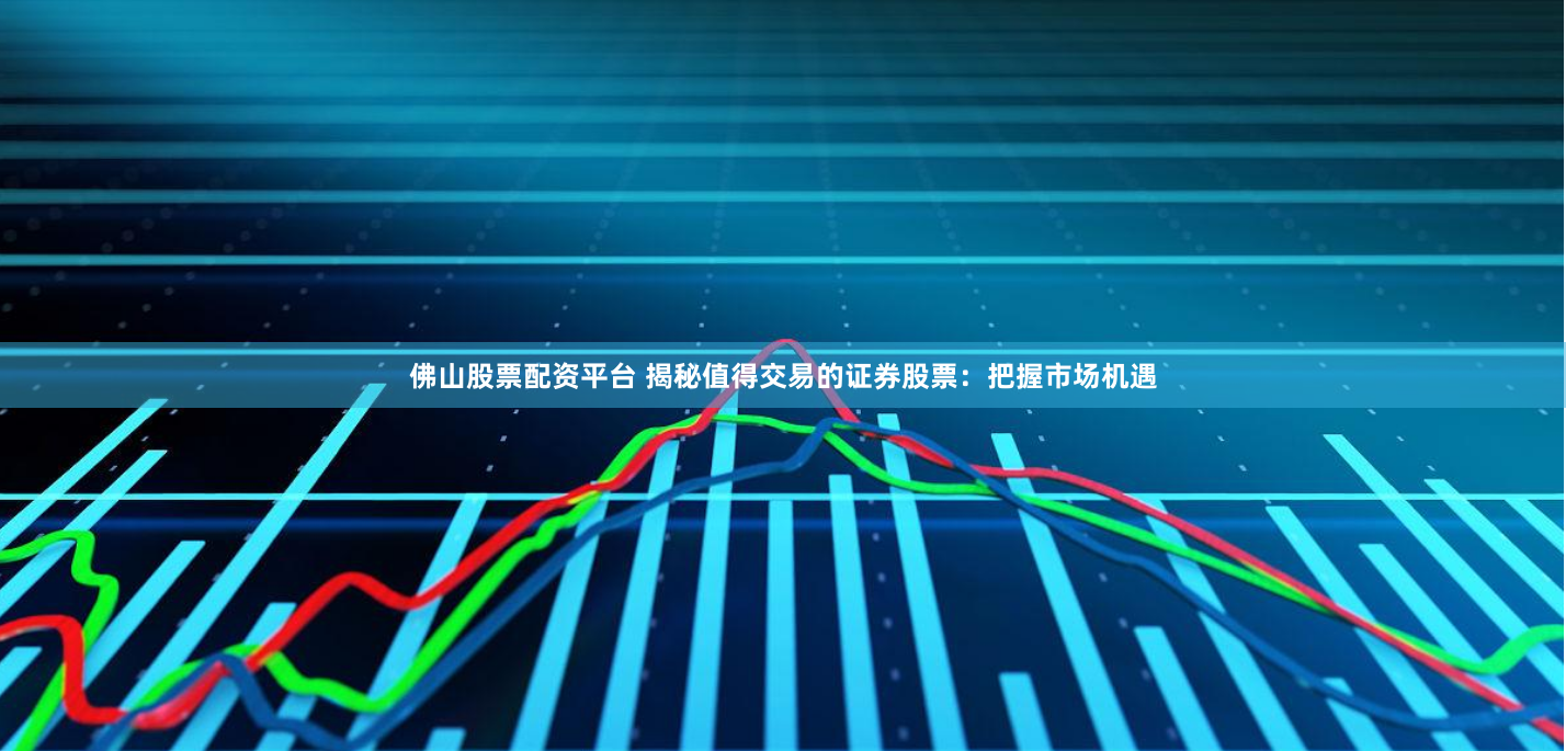 佛山股票配资平台 揭秘值得交易的证券股票：把握市场机遇