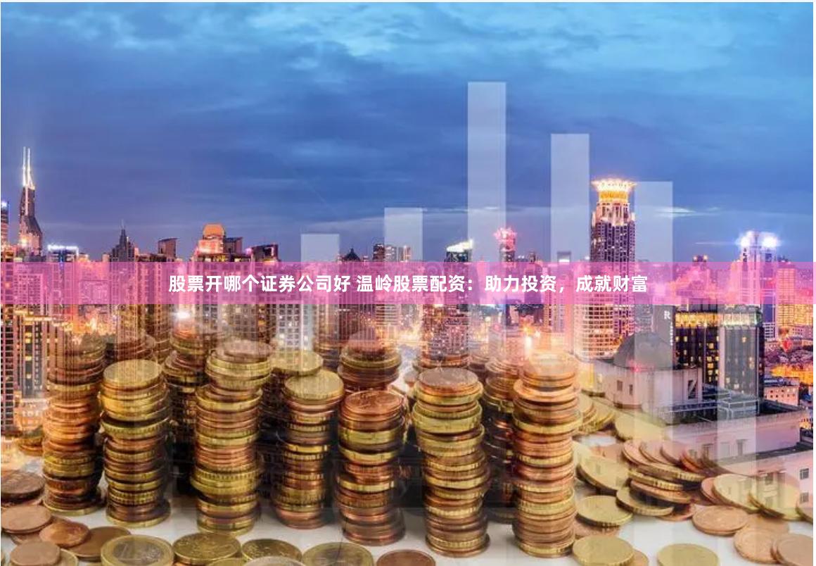 股票开哪个证券公司好 温岭股票配资：助力投资，成就财富