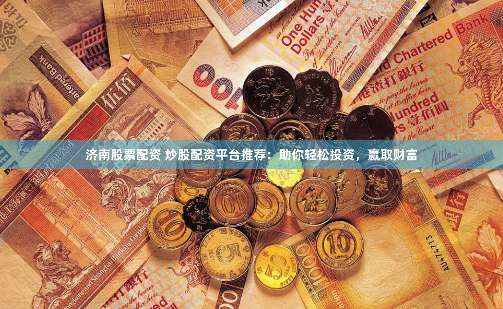 济南股票配资 炒股配资平台推荐：助你轻松投资，赢取财富