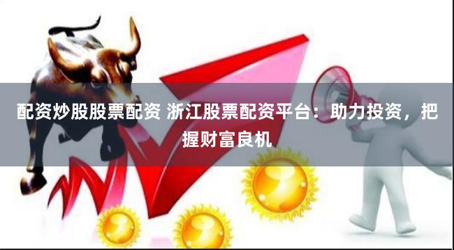 配资炒股股票配资 浙江股票配资平台:助力投资,把握财富良机