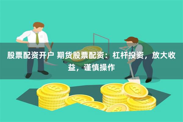 股票配资开户 期货股票配资：杠杆投资，放大收益，谨慎操作