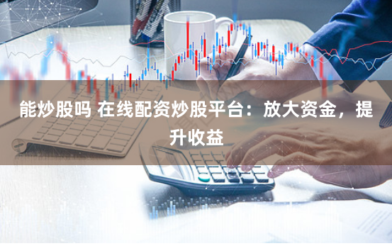 能炒股吗 在线配资炒股平台：放大资金，提升收益