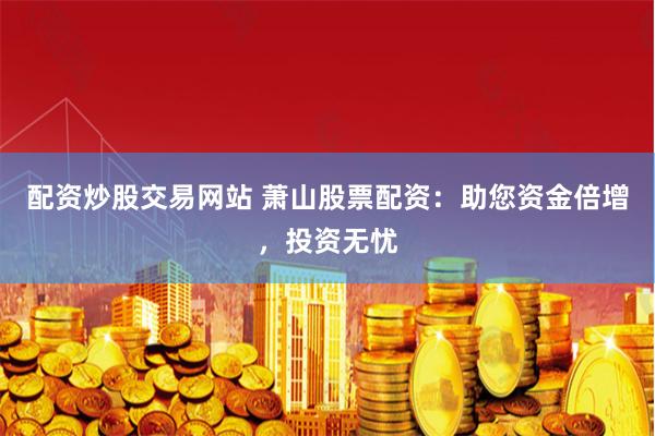 配资炒股交易网站 萧山股票配资：助您资金倍增，投资无忧