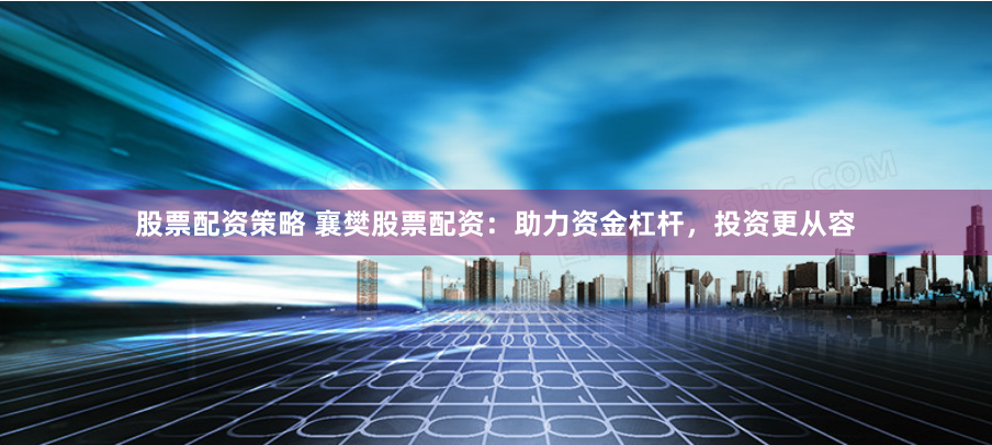 股票配资策略 襄樊股票配资：助力资金杠杆，投资更从容