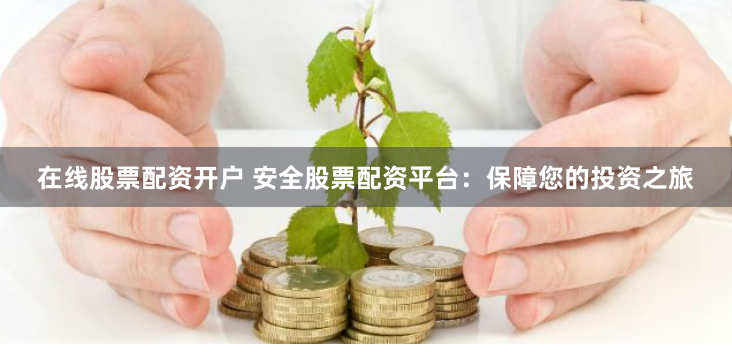 在线股票配资开户 安全股票配资平台:保障您的投资之旅
