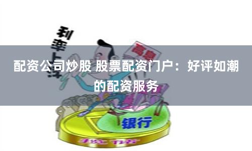 配资公司炒股 股票配资门户:好评如潮的配资服务