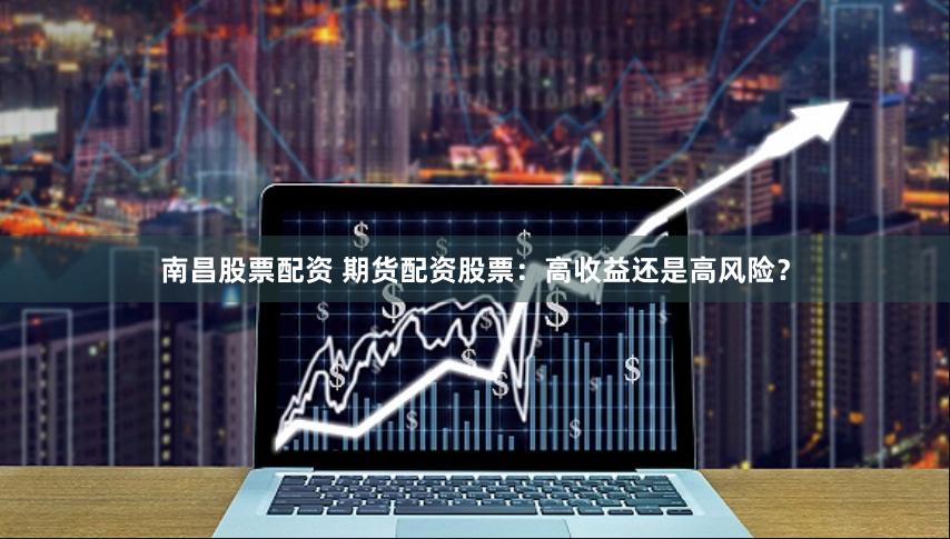 南昌股票配资 期货配资股票：高收益还是高风险？