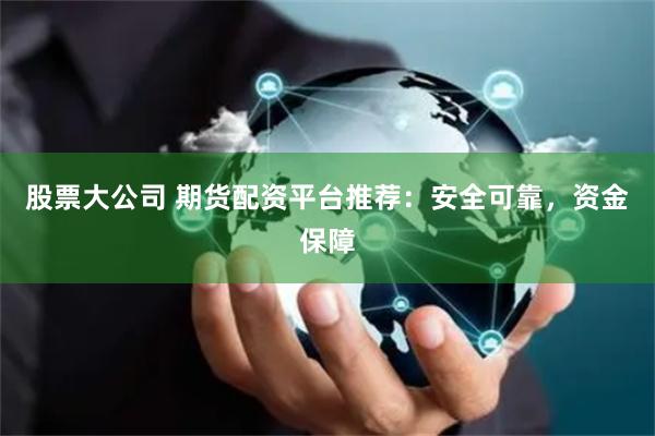 股票大公司 期货配资平台推荐：安全可靠，资金保障