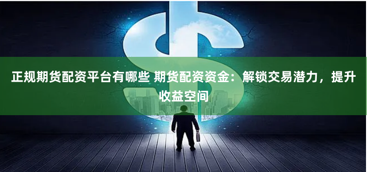 正规期货配资平台有哪些 期货配资资金：解锁交易潜力，提升收益空间