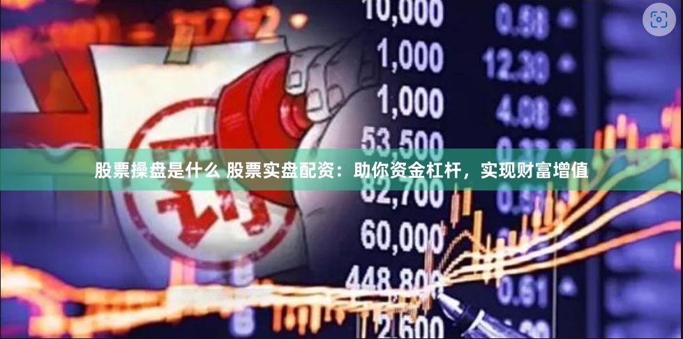 股票操盘是什么 股票实盘配资：助你资金杠杆，实现财富增值