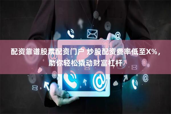 配资靠谱股票配资门户 炒股配资费率低至X%,助你轻松撬动财富杠杆