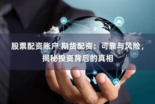 股票配资账户 期货配资:可靠与风险,揭秘投资背后的真相