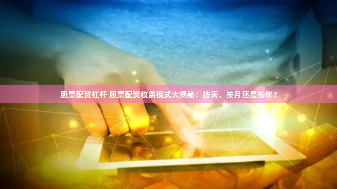 股票配资杠杆 股票配资收费模式大揭秘：按天、按月还是按年？