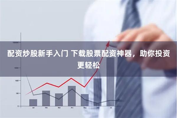 配资炒股新手入门 下载股票配资神器，助你投资更轻松