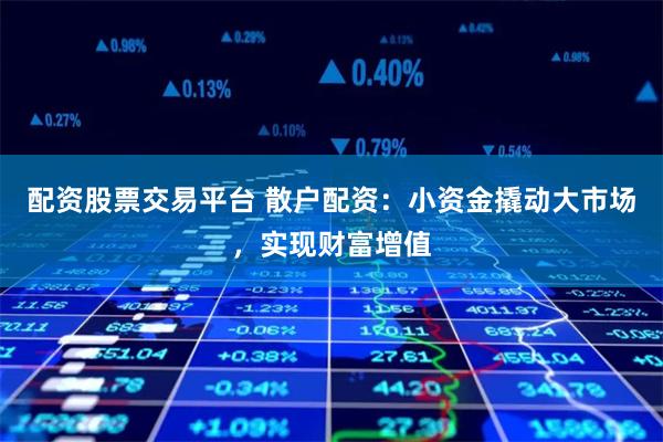 配资股票交易平台 散户配资：小资金撬动大市场，实现财富增值