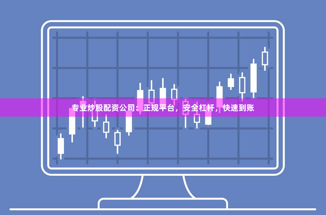 专业炒股配资公司:正规平台,安全杠杆,快速到账