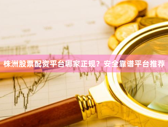 株洲股票配资平台哪家正规？安全靠谱平台推荐