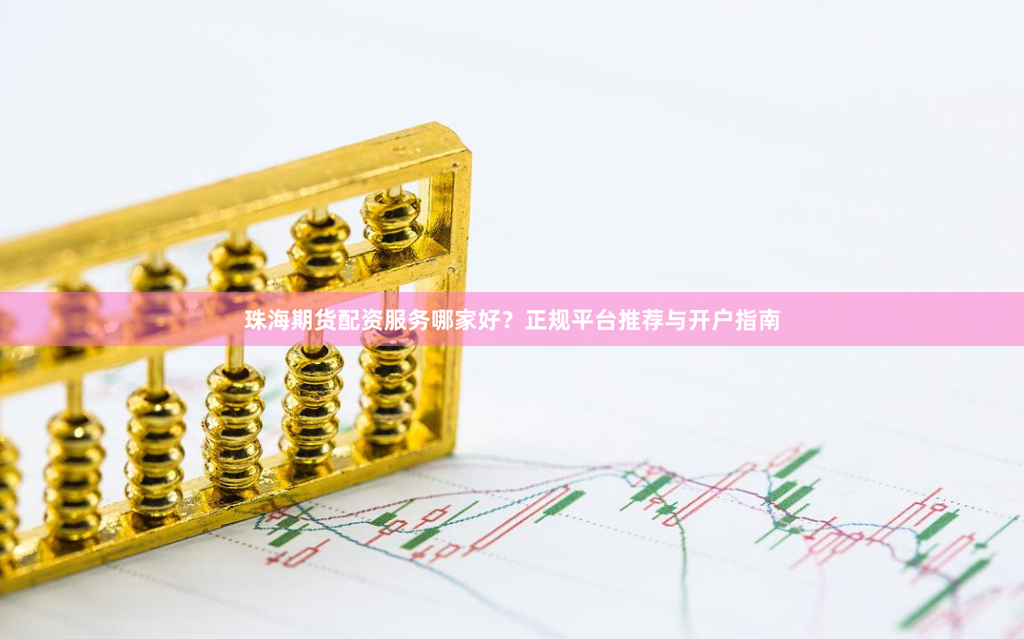 珠海期货配资服务哪家好？正规平台推荐与开户指南