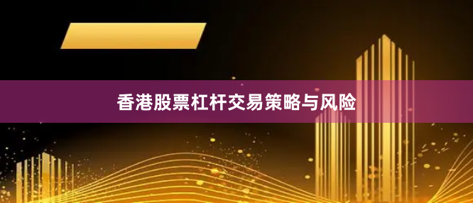 香港股票杠杆交易策略与风险