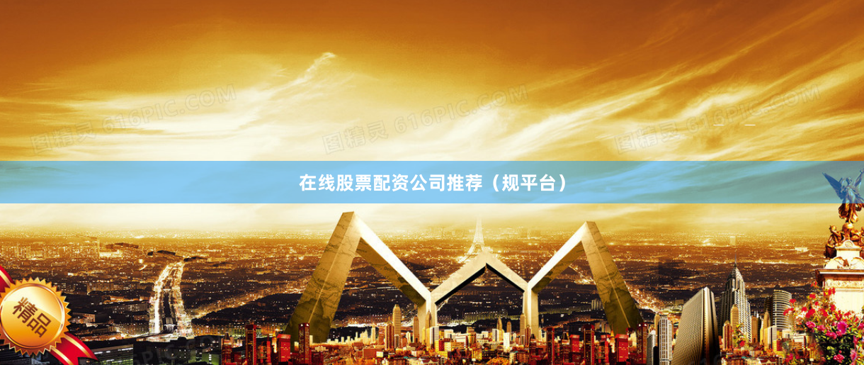 在线股票配资公司推荐（规平台）