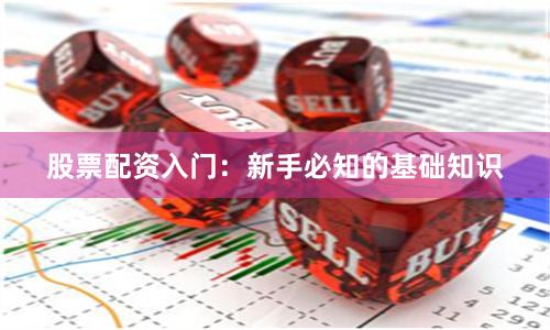 股票配资入门：新手必知的基础知识