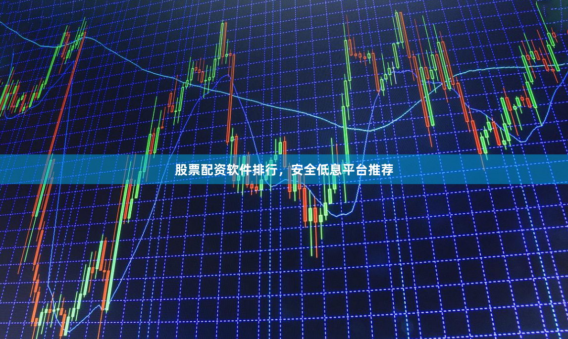 股票配资软件排行，安全低息平台推荐