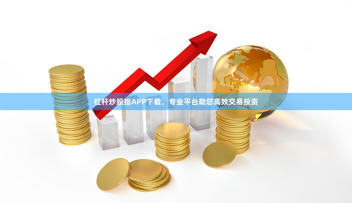 杠杆炒股指APP下载，专业平台助您高效交易投资