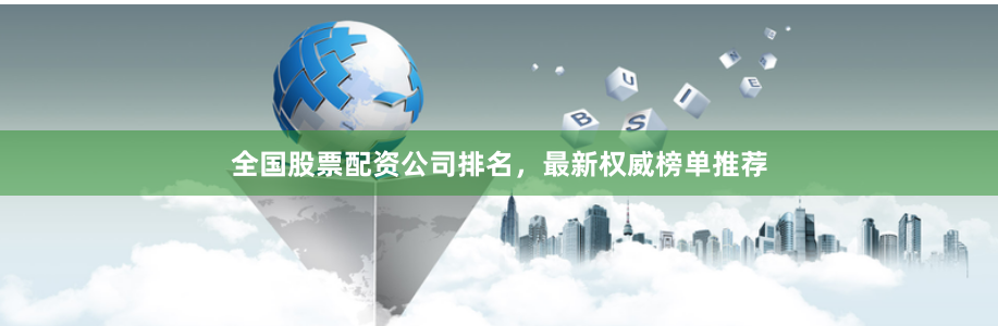 全国股票配资公司排名，最新权威榜单推荐