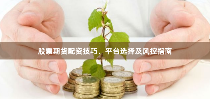 股票期货配资技巧、平台选择及风控指南