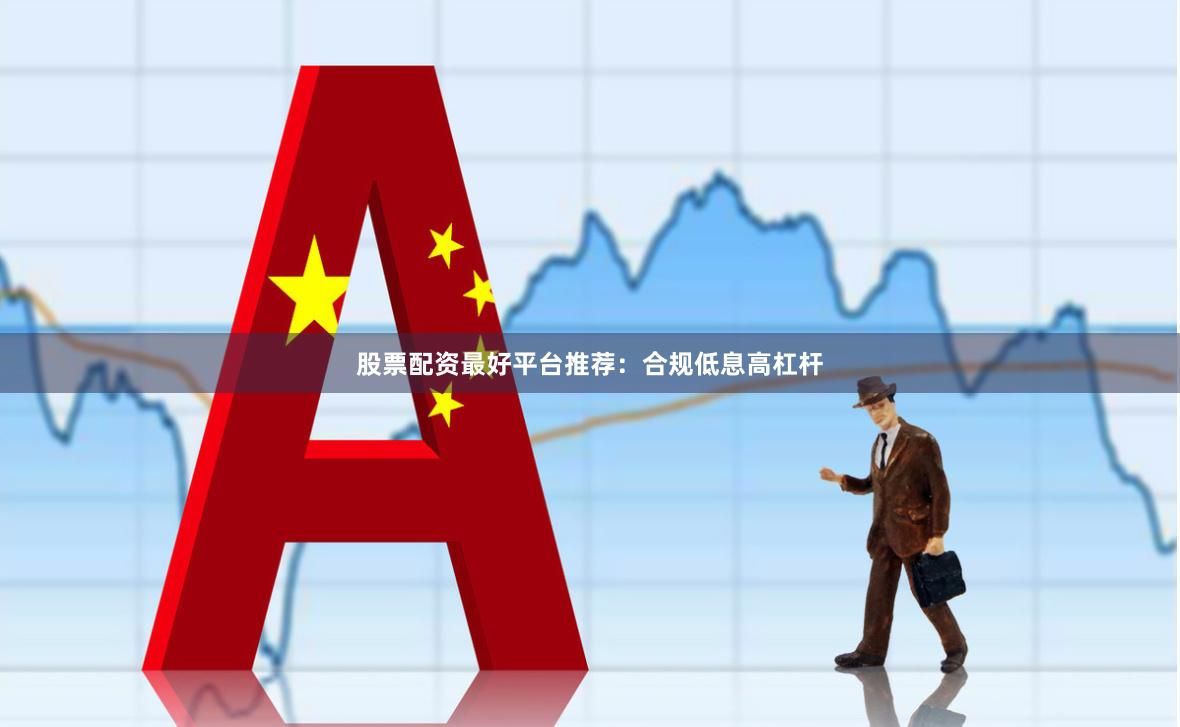 股票配资最好平台推荐：合规低息高杠杆