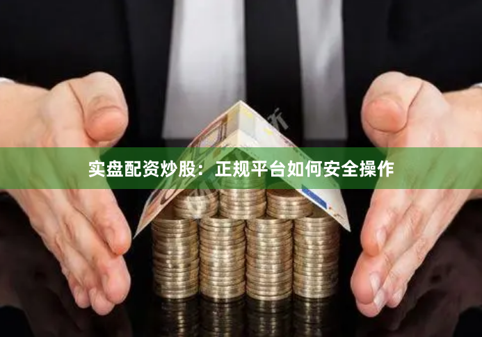 实盘配资炒股：正规平台如何安全操作