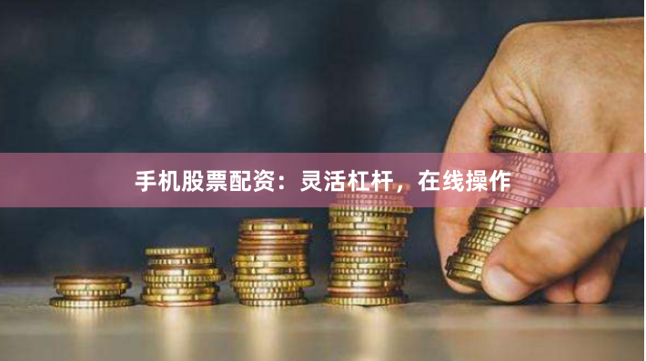 手机股票配资：灵活杠杆，在线操作