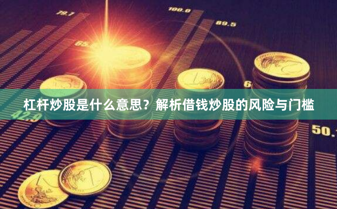 杠杆炒股是什么意思？解析借钱炒股的风险与门槛