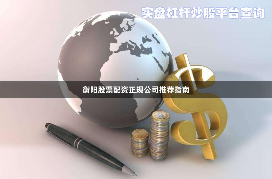衡阳股票配资正规公司推荐指南