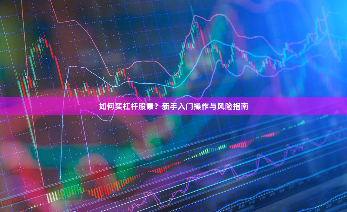 如何买杠杆股票？新手入门操作与风险指南
