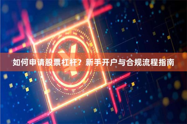 如何申请股票杠杆？新手开户与合规流程指南