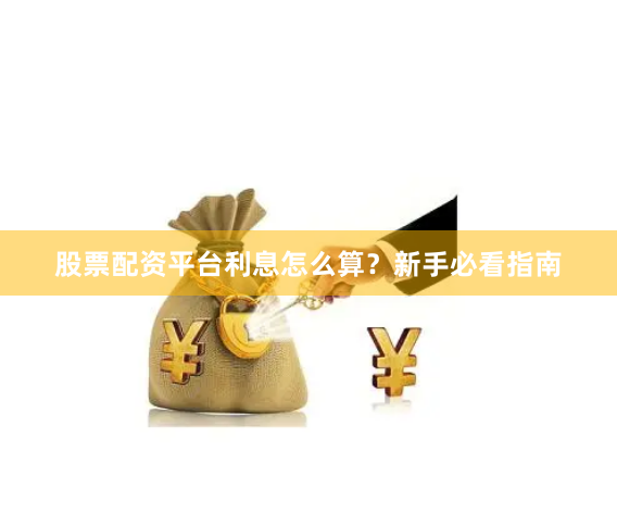 股票配资平台利息怎么算？新手必看指南