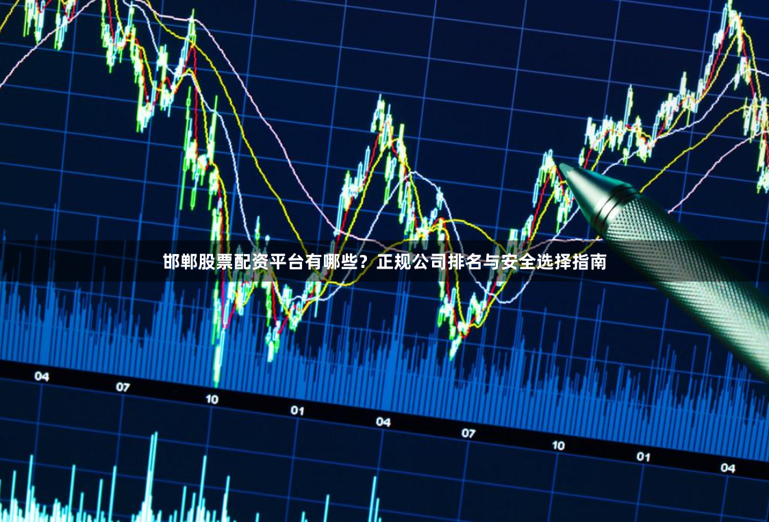 邯郸股票配资平台有哪些？正规公司排名与安全选择指南