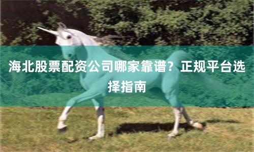 海北股票配资公司哪家靠谱？正规平台选择指南