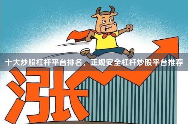 十大炒股杠杆平台排名，正规安全杠杆炒股平台推荐