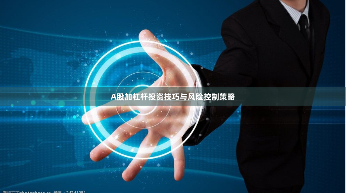 A股加杠杆投资技巧与风险控制策略
